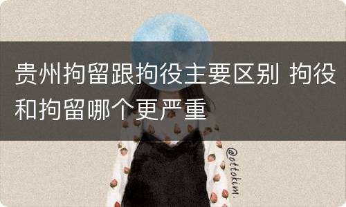 贵州拘留跟拘役主要区别 拘役和拘留哪个更严重
