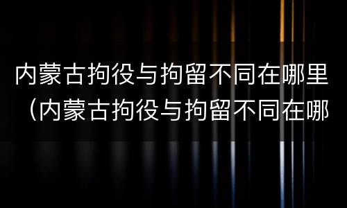 内蒙古拘役与拘留不同在哪里（内蒙古拘役与拘留不同在哪里执行）