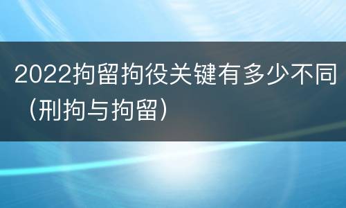 2022拘留拘役关键有多少不同（刑拘与拘留）