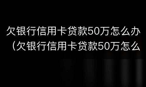 欠银行信用卡贷款50万怎么办（欠银行信用卡贷款50万怎么办理）