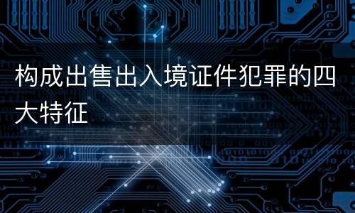 构成出售出入境证件犯罪的四大特征