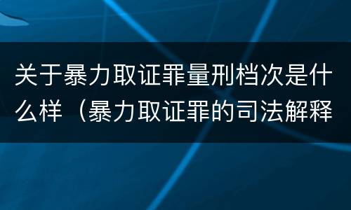 关于暴力取证罪量刑档次是什么样（暴力取证罪的司法解释）