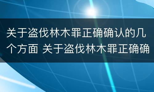 关于盗伐林木罪正确确认的几个方面 关于盗伐林木罪正确确认的几个方面包括