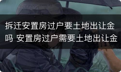 拆迁安置房过户要土地出让金吗 安置房过户需要土地出让金吗