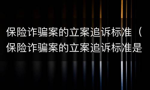 保险诈骗案的立案追诉标准（保险诈骗案的立案追诉标准是什么）
