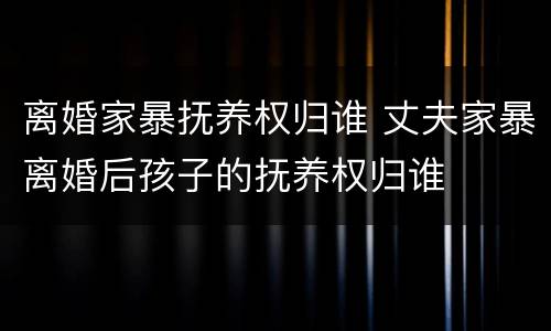 离婚家暴抚养权归谁 丈夫家暴离婚后孩子的抚养权归谁