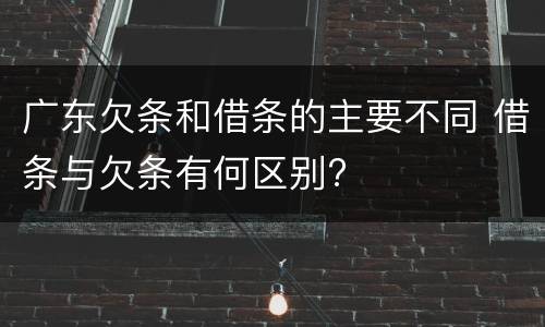 广东欠条和借条的主要不同 借条与欠条有何区别?
