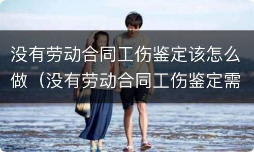 没有劳动合同工伤鉴定该怎么做（没有劳动合同工伤鉴定需要什么材料,怎么走流程的）
