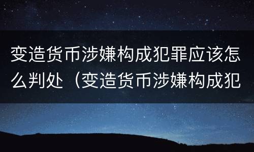 变造货币涉嫌构成犯罪应该怎么判处（变造货币涉嫌构成犯罪应该怎么判处呢）