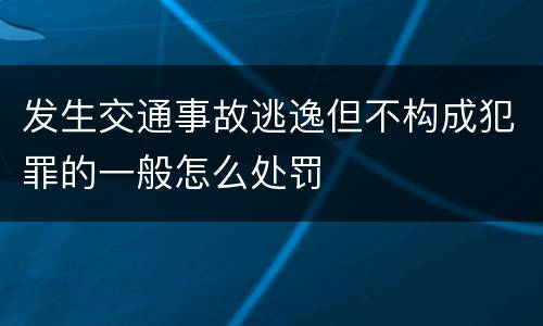 发生交通事故逃逸但不构成犯罪的一般怎么处罚