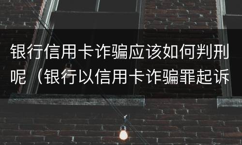 银行信用卡诈骗应该如何判刑呢（银行以信用卡诈骗罪起诉流程）
