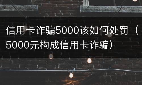 信用卡诈骗5000该如何处罚（5000元构成信用卡诈骗）