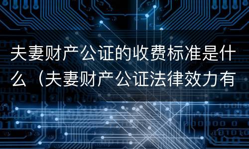 夫妻财产公证的收费标准是什么（夫妻财产公证法律效力有多久）