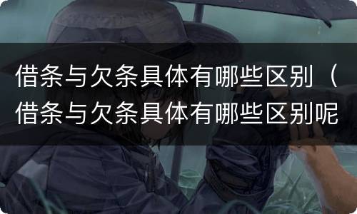 借条与欠条具体有哪些区别（借条与欠条具体有哪些区别呢）