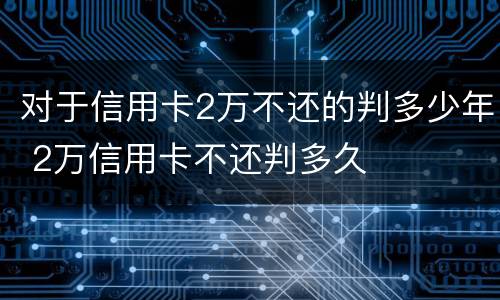 对于信用卡2万不还的判多少年 2万信用卡不还判多久