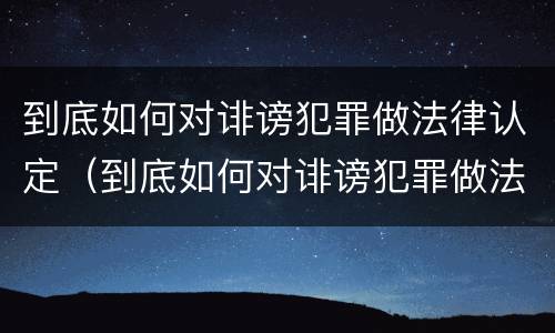 到底如何对诽谤犯罪做法律认定（到底如何对诽谤犯罪做法律认定和处理）