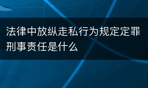法律中放纵走私行为规定定罪刑事责任是什么