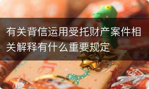 有关背信运用受托财产案件相关解释有什么重要规定