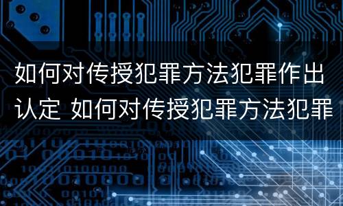 如何对传授犯罪方法犯罪作出认定 如何对传授犯罪方法犯罪作出认定和处罚