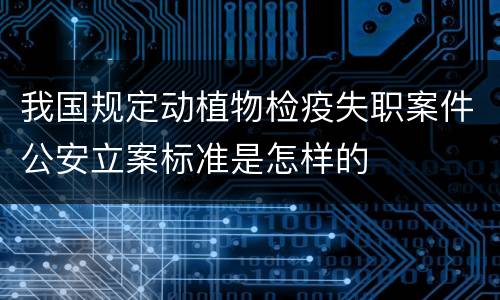我国规定动植物检疫失职案件公安立案标准是怎样的