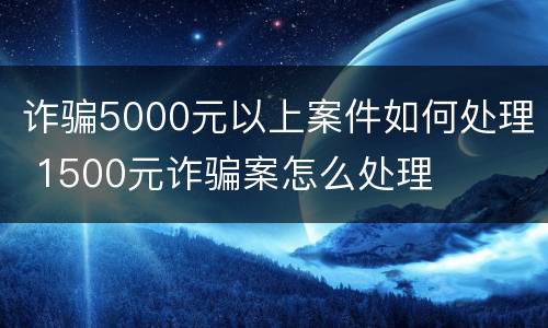 诈骗5000元以上案件如何处理 1500元诈骗案怎么处理