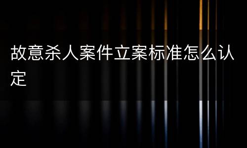 故意杀人案件立案标准怎么认定