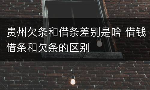 贵州欠条和借条差别是啥 借钱借条和欠条的区别