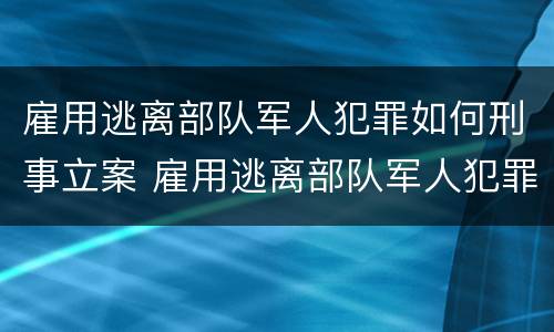 雇用逃离部队军人犯罪如何刑事立案 雇用逃离部队军人犯罪如何刑事立案