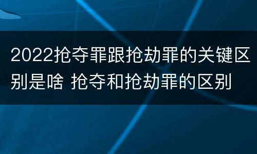 2022抢夺罪跟抢劫罪的关键区别是啥 抢夺和抢劫罪的区别
