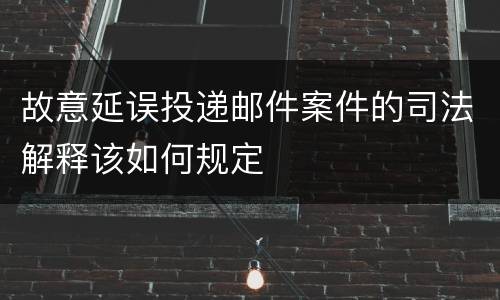 故意延误投递邮件案件的司法解释该如何规定