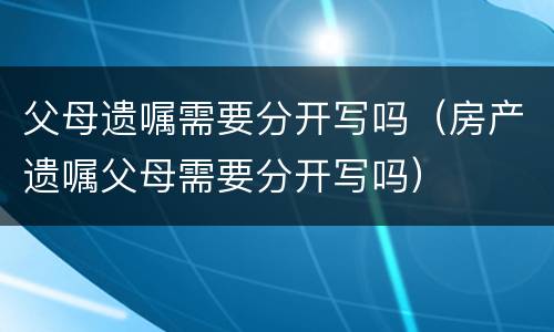 父母遗嘱需要分开写吗（房产遗嘱父母需要分开写吗）