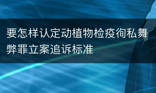 要怎样认定动植物检疫徇私舞弊罪立案追诉标准