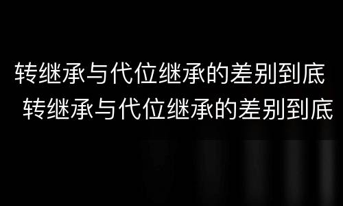 转继承与代位继承的差别到底 转继承与代位继承的差别到底是什么
