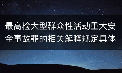 最高检大型群众性活动重大安全事故罪的相关解释规定具体有哪些内容