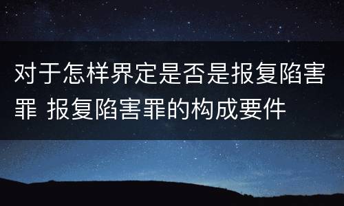 对于怎样界定是否是报复陷害罪 报复陷害罪的构成要件