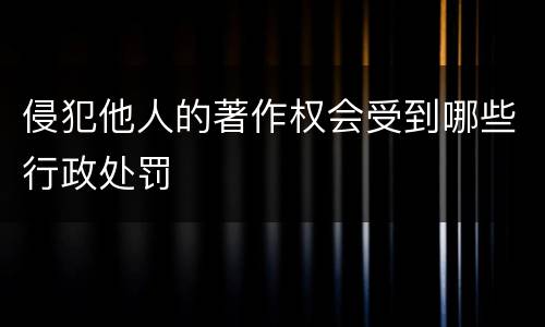 侵犯他人的著作权会受到哪些行政处罚