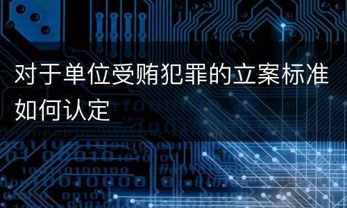 对于单位受贿犯罪的立案标准如何认定
