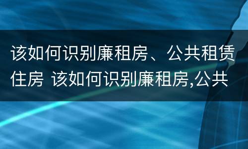 该如何识别廉租房、公共租赁住房 该如何识别廉租房,公共租赁住房