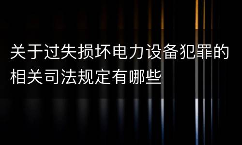 关于过失损坏电力设备犯罪的相关司法规定有哪些