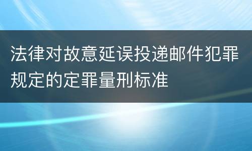 法律对故意延误投递邮件犯罪规定的定罪量刑标准
