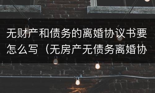 无财产和债务的离婚协议书要怎么写（无房产无债务离婚协议怎么写）
