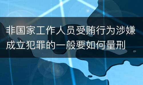 非国家工作人员受贿行为涉嫌成立犯罪的一般要如何量刑