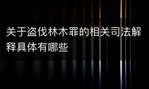 关于盗伐林木罪的相关司法解释具体有哪些