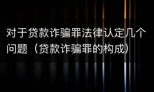 对于贷款诈骗罪法律认定几个问题（贷款诈骗罪的构成）
