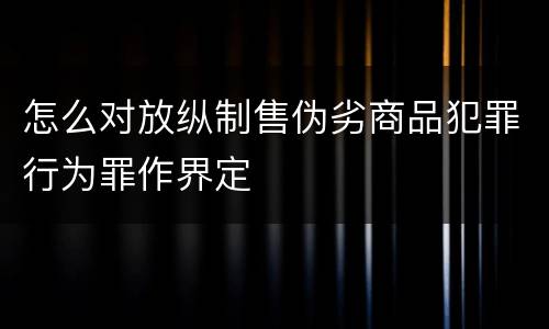 怎么对放纵制售伪劣商品犯罪行为罪作界定