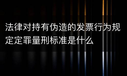 法律对持有伪造的发票行为规定定罪量刑标准是什么