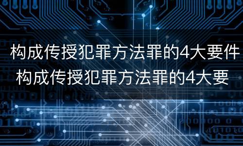 构成传授犯罪方法罪的4大要件 构成传授犯罪方法罪的4大要件是