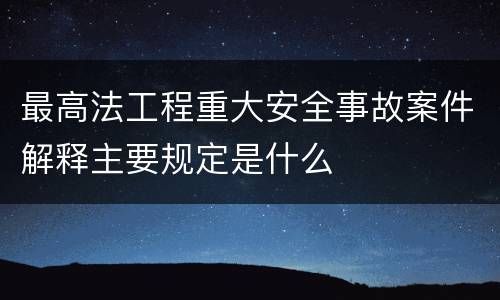 最高法工程重大安全事故案件解释主要规定是什么