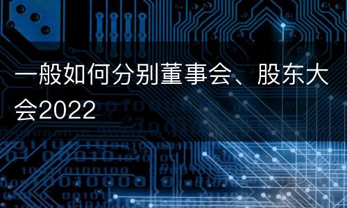 一般如何分别董事会、股东大会2022
