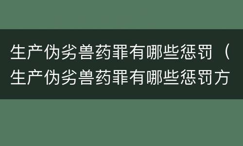 生产伪劣兽药罪有哪些惩罚（生产伪劣兽药罪有哪些惩罚方式）
